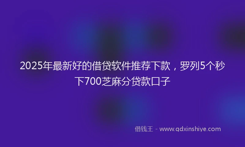 2025年最新好的借贷软件推荐下款，罗列5个秒下700芝麻分贷款口子