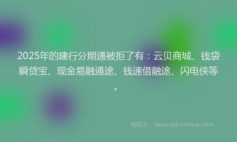 2025年的建行分期通被拒了有：云贝商城、钱袋瞬贷宝、现金易融通途、钱速借融途、闪电侠等。