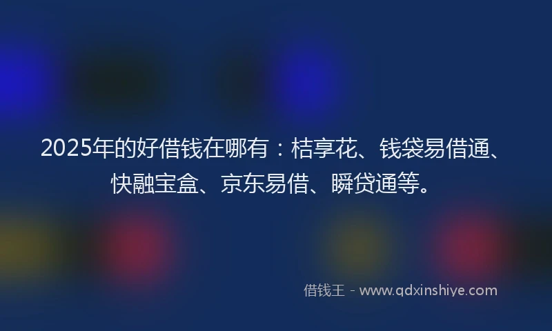 2025年的好借钱在哪有：桔享花、钱袋易借通、快融宝盒、京东易借、瞬贷通等。