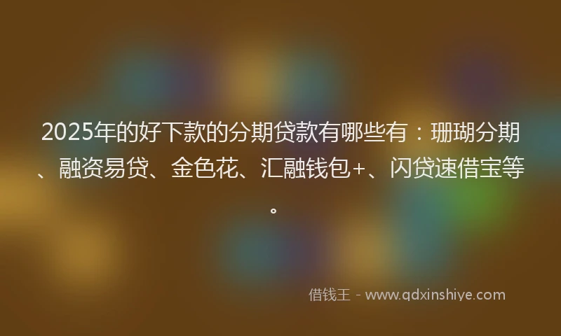 2025年的好下款的分期贷款有哪些有：珊瑚分期、融资易贷、金色花、汇融钱包+、闪贷速借宝等。