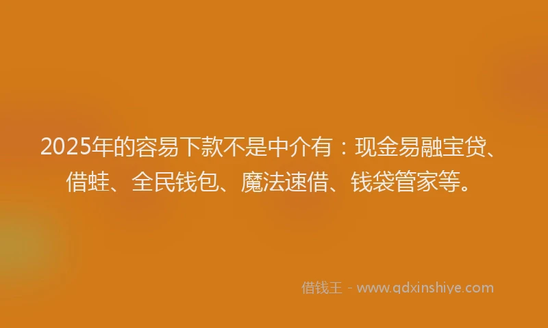 2025年的容易下款不是中介有：现金易融宝贷、借蛙、全民钱包、魔法速借、钱袋管家等。