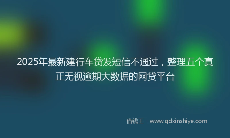 2025年最新建行车贷发短信不通过，整理五个真正无视逾期大数据的网贷平台