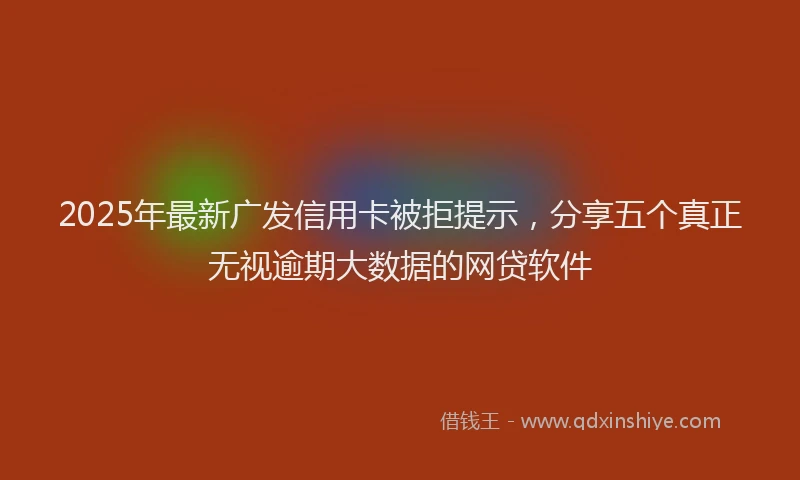 2025年最新广发信用卡被拒提示，分享五个真正无视逾期大数据的网贷软件