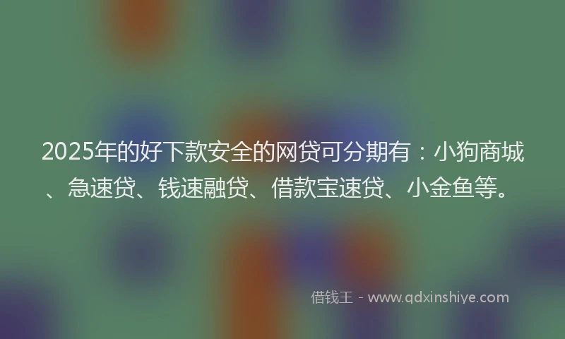 2025年的好下款安全的网贷可分期有：小狗商城、急速贷、钱速融贷、借款宝速贷、小金鱼等。