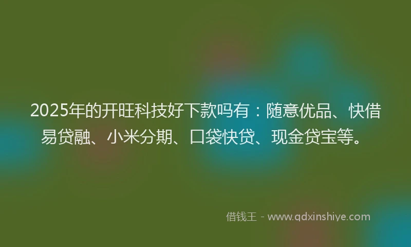 2025年的开旺科技好下款吗有：随意优品、快借易贷融、小米分期、口袋快贷、现金贷宝等。