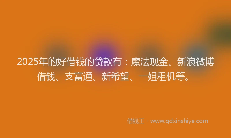 2025年的好借钱的贷款有：魔法现金、新浪微博借钱、支富通、新希望、一姐租机等。