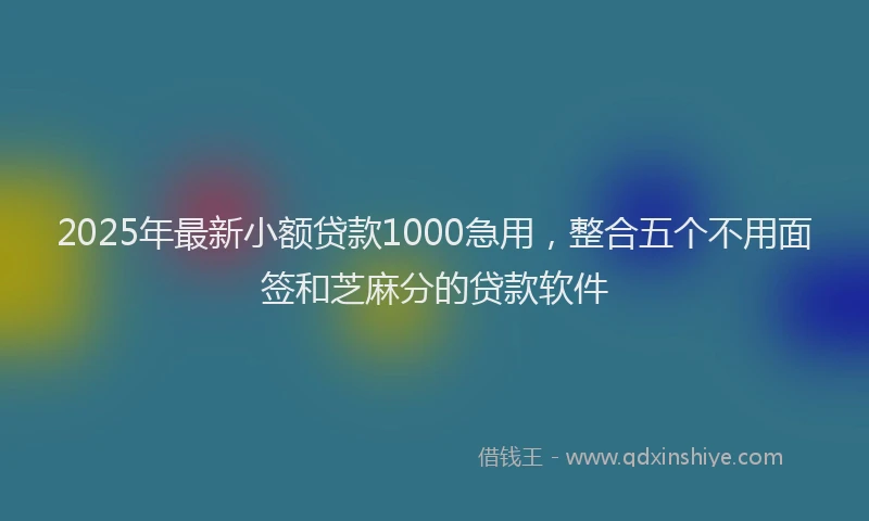 2025年最新小额贷款1000急用，整合五个不用面签和芝麻分的贷款软件