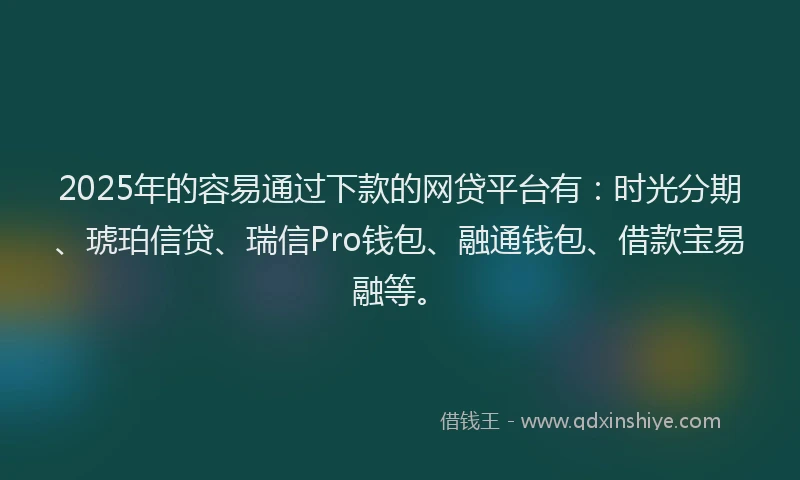 2025年的容易通过下款的网贷平台有：时光分期、琥珀信贷、瑞信Pro钱包、融通钱包、借款宝易融等。