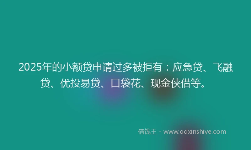 2025年的小额贷申请过多被拒有：应急贷、飞融贷、优投易贷、口袋花、现金侠借等。