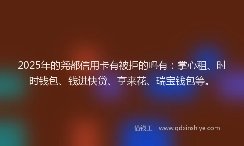 2025年的尧都信用卡有被拒的吗有:掌心租、时时钱包、钱进快贷、享来花、瑞宝钱包等。