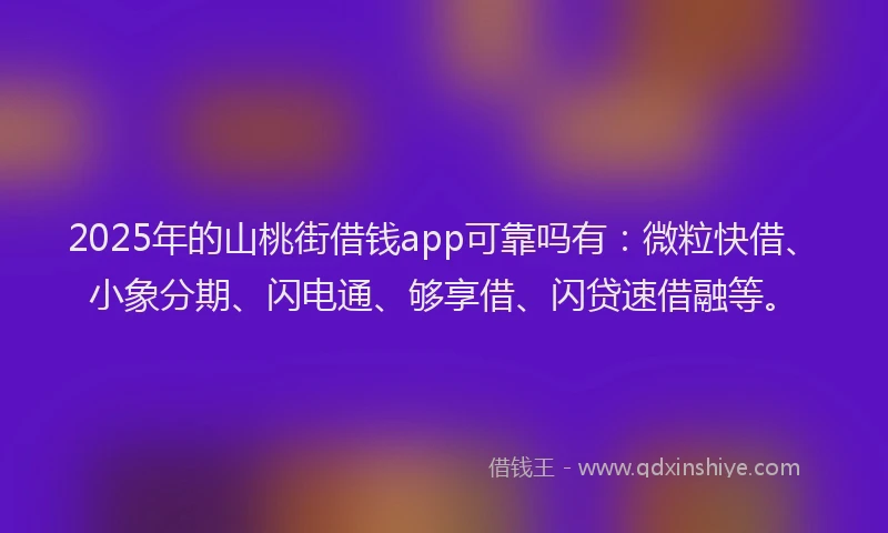 2025年的山桃街借钱app可靠吗有：微粒快借、小象分期、闪电通、够享借、闪贷速借融等。