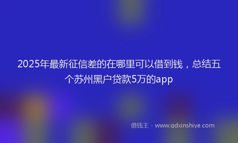 2025年最新征信差的在哪里可以借到钱，总结五个苏州黑户贷款5万的app