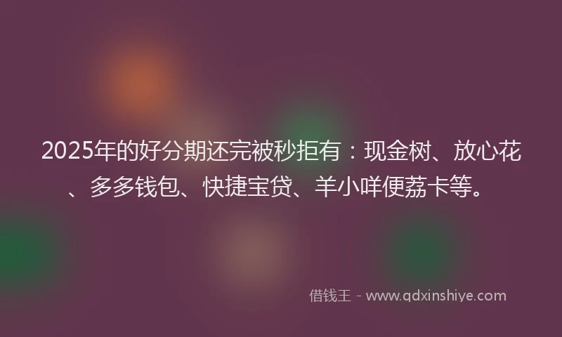 2025年的好分期还完被秒拒有：现金树、放心花、多多钱包、快捷宝贷、羊小咩便荔卡等。