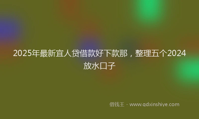 2025年最新宜人贷借款好下款那，整理五个2024放水口子