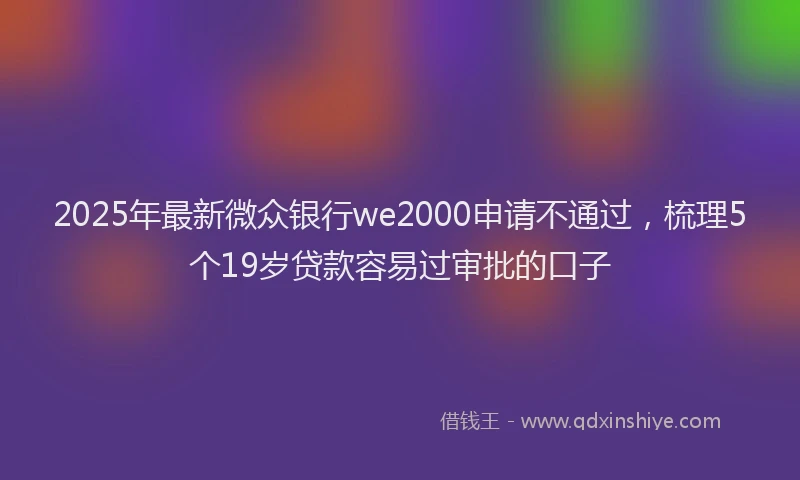 2025年最新微众银行we2000申请不通过，梳理5个19岁贷款容易过审批的口子
