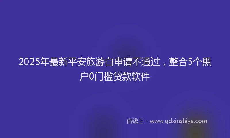 2025年最新平安旅游白申请不通过，整合5个黑户0门槛贷款软件
