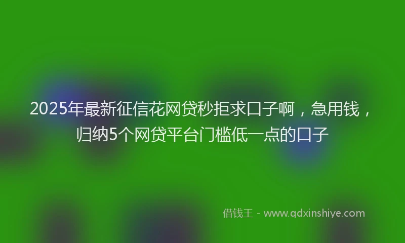 2025年最新征信花网贷秒拒求口子啊，急用钱，归纳5个网贷平台门槛低一点的口子