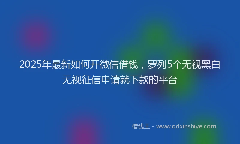 2025年最新如何开微信借钱，罗列5个无视黑白无视征信申请就下款的平台