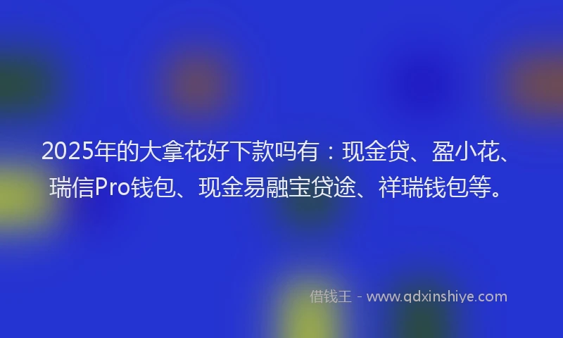 2025年的大拿花好下款吗有：现金贷、盈小花、瑞信Pro钱包、现金易融宝贷途、祥瑞钱包等。