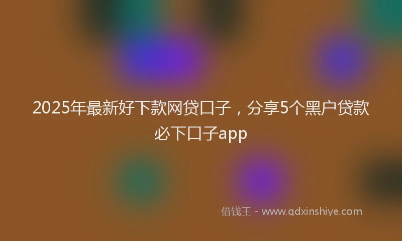 2025年最新好下款网贷口子，分享5个黑户贷款必下口子app