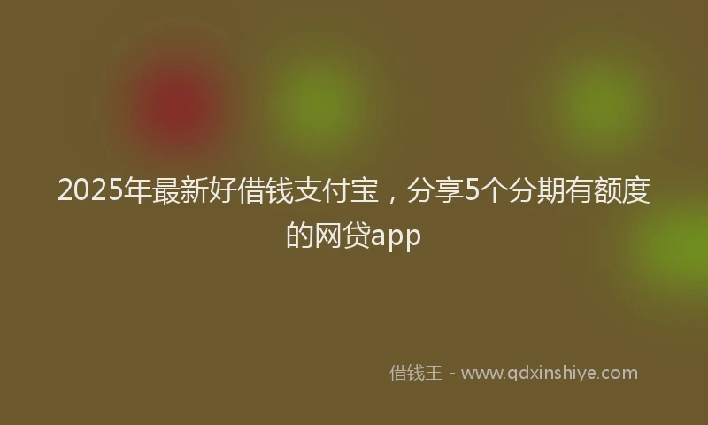 2025年最新好借钱支付宝，分享5个分期有额度的网贷app