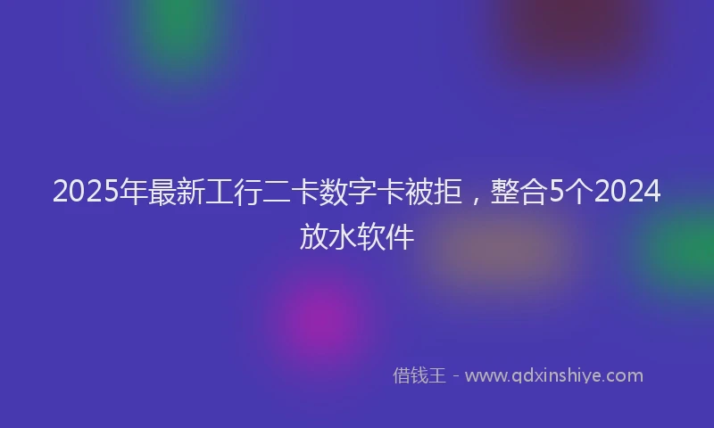 2025年最新工行二卡数字卡被拒，整合5个2024放水软件