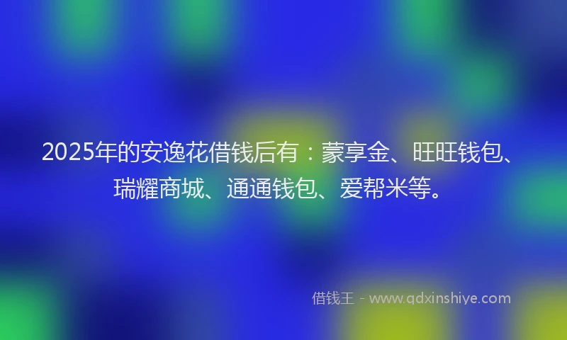 2025年的安逸花借钱后有：蒙享金、旺旺钱包、瑞耀商城、通通钱包、爱帮米等。