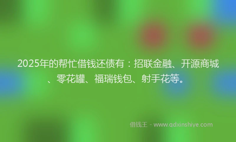2025年的帮忙借钱还债有：招联金融、开源商城、零花罐、福瑞钱包、射手花等。