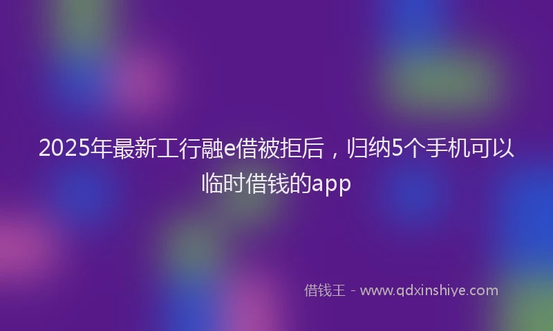 2025年最新工行融e借被拒后，归纳5个手机可以临时借钱的app