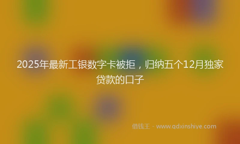 2025年最新工银数字卡被拒，归纳五个12月独家贷款的口子