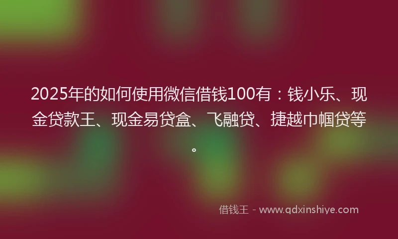 2025年的如何使用微信借钱100有：钱小乐、现金贷款王、现金易贷盒、飞融贷、捷越巾帼贷等。