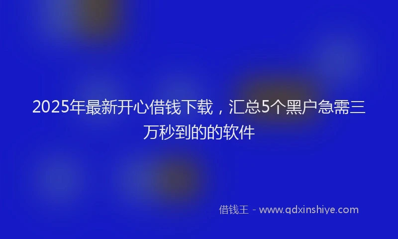 2025年最新开心借钱下载，汇总5个黑户急需三万秒到的的软件