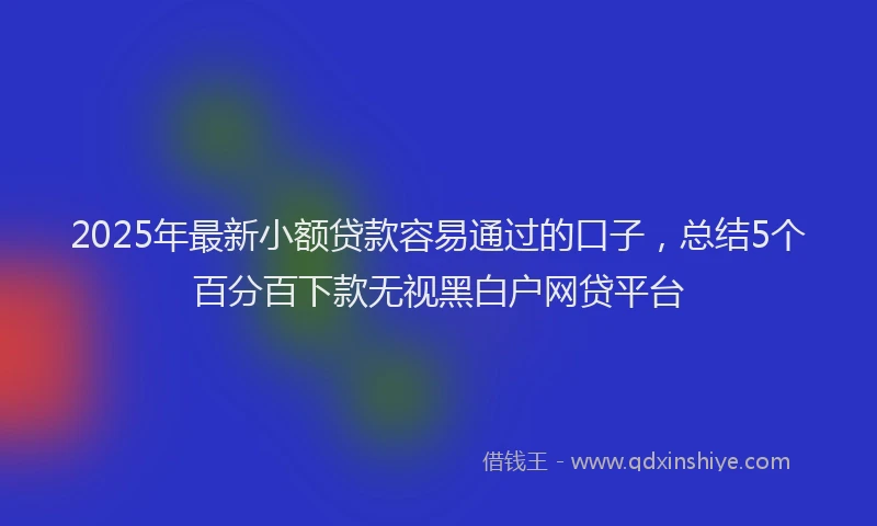 2025年最新小额贷款容易通过的口子，总结5个百分百下款无视黑白户网贷平台