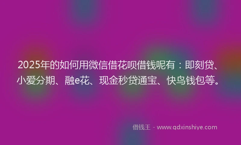 2025年的如何用微信借花呗借钱呢有：即刻贷、小爱分期、融e花、现金秒贷通宝、快鸟钱包等。