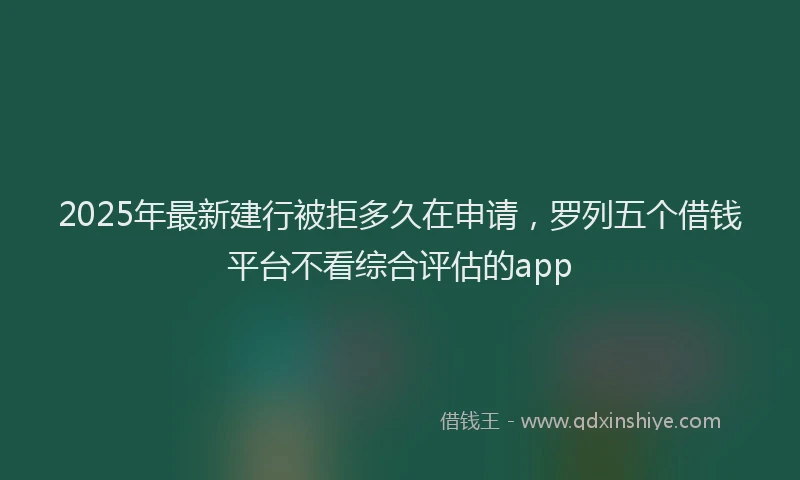 2025年最新建行被拒多久在申请，罗列五个借钱平台不看综合评估的app
