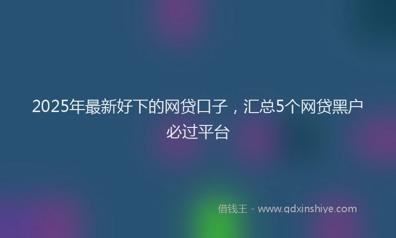 2025年最新好下的网贷口子，汇总5个网贷黑户必过平台