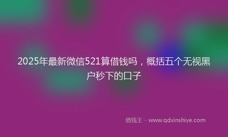 2025年最新微信521算借钱吗，概括五个无视黑户秒下的口子