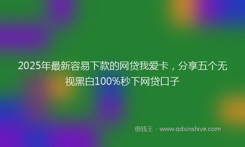 2025年最新容易下款的网贷我爱卡，分享五个无视黑白100%秒下网贷口子