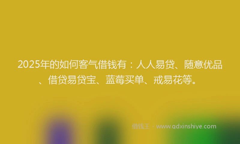 2025年的如何客气借钱有：人人易贷、随意优品、借贷易贷宝、蓝莓买单、戒易花等。