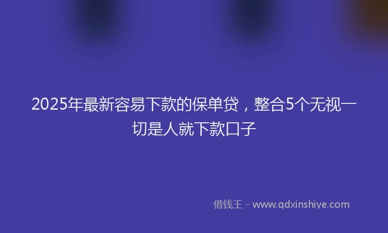 2025年最新容易下款的保单贷，整合5个无视一切是人就下款口子