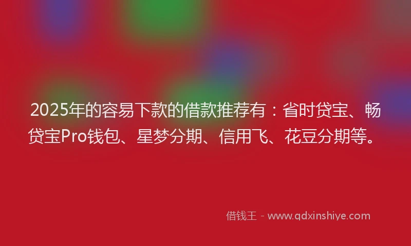 2025年的容易下款的借款推荐有：省时贷宝、畅贷宝Pro钱包、星梦分期、信用飞、花豆分期等。
