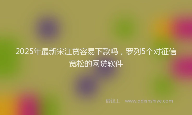 2025年最新宋江贷容易下款吗，罗列5个对征信宽松的网贷软件