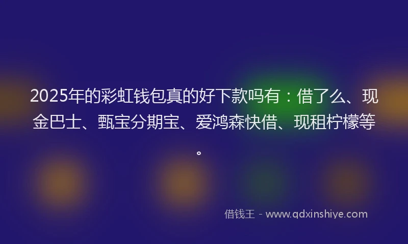 2025年的彩虹钱包真的好下款吗有：借了么、现金巴士、甄宝分期宝、爱鸿森快借、现租柠檬等。