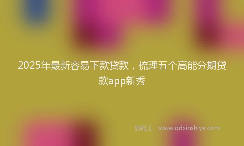2025年最新容易下款贷款，梳理五个高能分期贷款app新秀