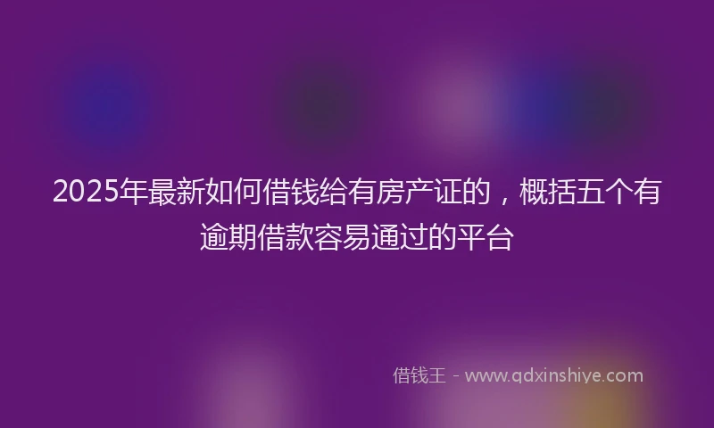 2025年最新如何借钱给有房产证的，概括五个有逾期借款容易通过的平台