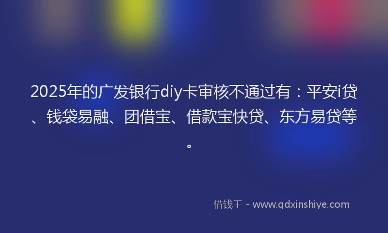 2025年的广发银行diy卡审核不通过有：平安i贷、钱袋易融、团借宝、借款宝快贷、东方易贷等。