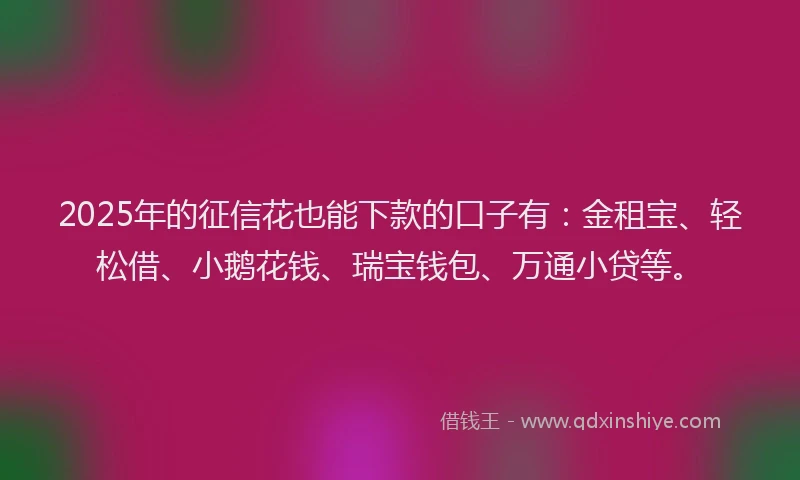2025年的征信花也能下款的口子有：金租宝、轻松借、小鹅花钱、瑞宝钱包、万通小贷等。