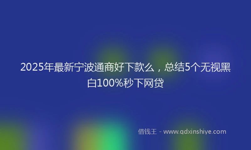 2025年最新宁波通商好下款么，总结5个无视黑白100%秒下网贷