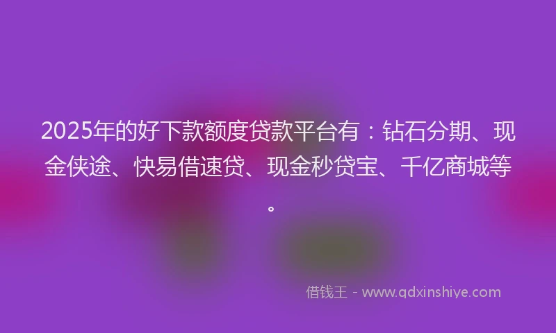 2025年的好下款额度贷款平台有：钻石分期、现金侠途、快易借速贷、现金秒贷宝、千亿商城等。