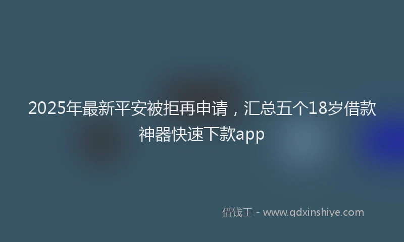 2025年最新平安被拒再申请，汇总五个18岁借款神器快速下款app